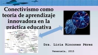 Conectivismo como
teoría de aprendizaje
innovadora en la
práctica educativa
Dra. Liria Rincones Pérez
Venezuela, 2015
 