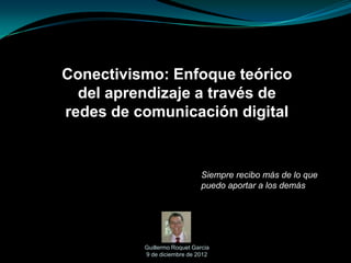 Conectivismo: Enfoque teórico
del aprendizaje a través de
redes de comunicación digital
Guillermo Roquet García
9 de diciembre de 2012
Siempre recibo más de lo que
puedo aportar a los demás
 