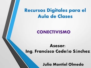 CONECTIVISMO
Recursos Digitales para el
Aula de Clases
Julia Montiel Olmedo
Asesor:
Ing. Francisco Cedeño Sánchez
 