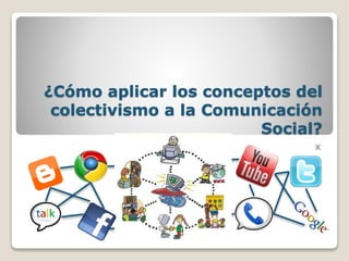 ¿Cómo aplicar los conceptos del
colectivismo a la Comunicación
Social?
x
 