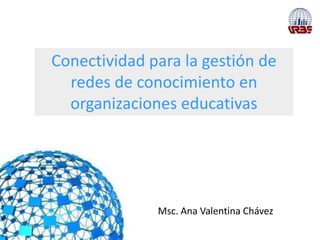 Conectividad para la gestión de
  redes de conocimiento en
  organizaciones educativas




              Msc. Ana Valentina Chávez
 