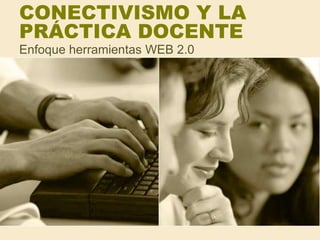 CONECTIVISMO Y LA PRÁCTICA DOCENTE Enfoque herramientas WEB 2.0 