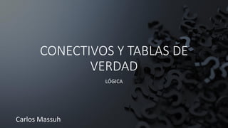 CONECTIVOS Y TABLAS DE
VERDAD
LÓGICA
Carlos Massuh
 