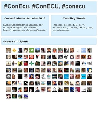 #ConEcu, #ConECU, #conecu
Conectándonos Ecuador 2012                      Trending Words

Evento Conectándonos Ecuador, por      #conecu, en, de, rt, la, el, y,
un espacio digital más inclusivo       ecuador, con, que, las, del, un, para,
http://www.conectandonos.net/ecuador   conectándonos




Event Participants
 