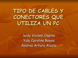 TIPO DE CABLES Y CONECTORES QUE UTILIZA UN PC leidy Viviana Ospina Yuly Carolina Reyes Andres Arturo Alzate 