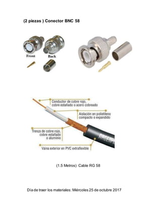 (2 piezas ) Conector BNC 58
(1.5 Metros) Cable RG 58
Día de traer los materiales: Miércoles 25 de octubre 2017
 