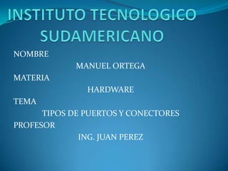 NOMBRE
             MANUEL ORTEGA
MATERIA
               HARDWARE
TEMA
      TIPOS DE PUERTOS Y CONECTORES
PROFESOR
              ING. JUAN PEREZ
 