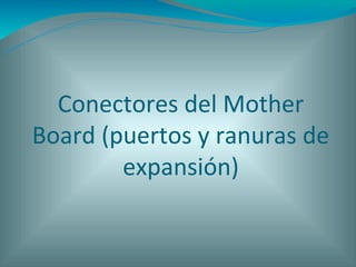 Conectores del Mother
Board (puertos y ranuras de
        expansión)
 