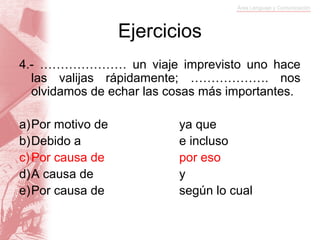 Ejercicios
4.- ………………… un viaje imprevisto uno hace
  las valijas rápidamente; ………………. nos
  olvidamos de echar las cosas más importantes.

a)Por motivo de           ya que
b)Debido a                e incluso
c) Por causa de           por eso
d)A causa de              y
e)Por causa de            según lo cual
 