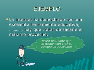 EJEMPLO
 Lainternet ha demostrado ser una
 excelente herramienta educativa,
 ………… hay que tratar de sacarle el
 máximo provecho.
               PIENSA UN MINUTO QUE
               EXPRESIÓN COMPLETA EL
               SENTIDO DE LA ORACIÓN
 