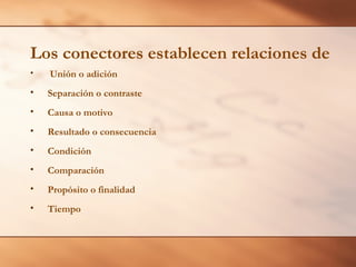 Los conectores establecen relaciones de
•   Unión o adición
•   Separación o contraste
•   Causa o motivo
•   Resultado o consecuencia
•   Condición
•   Comparación
•   Propósito o finalidad
•   Tiempo
 