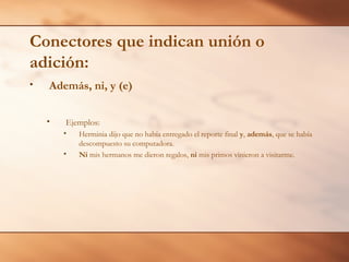 Conectores que indican unión o
adición:
•   Además, ni, y (e)


    •   Ejemplos:
        •   Herminia dijo que no había entregado el reporte final y, además, que se había
            descompuesto su computadora.
        •   Ni mis hermanos me dieron regalos, ni mis primos vinieron a visitarme.
 