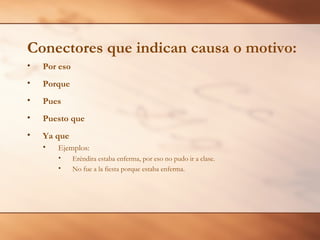 Conectores que indican causa o motivo:
•   Por eso
•   Porque
•   Pues
•   Puesto que
•   Ya que
    •   Ejemplos:
        •     Eréndira estaba enferma, por eso no pudo ir a clase.
        •     No fue a la fiesta porque estaba enferma.
 
