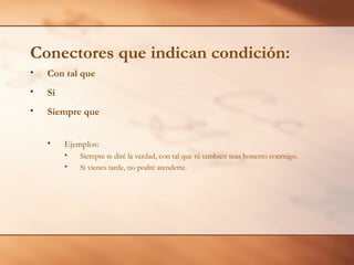 Conectores que indican condición:
•   Con tal que
•   Si
•   Siempre que


    •    Ejemplos:
         •   Siempre te diré la verdad, con tal que tú también seas honesto conmigo.
         •   Si vienes tarde, no podré atenderte.
 