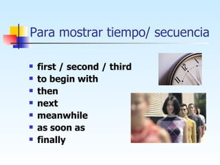 Para mostrar tiempo/ secuencia first / second / third to begin with then next meanwhile as soon as  finally 