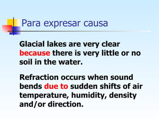 Para expresar causa Glacial lakes are very clear  because  there is very little or no soil in the water. Refraction occurs when sound bends  due to  sudden shifts of air temperature, humidity, density and/or direction. 