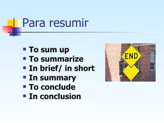 Para resumir To sum up To summarize In brief/ in short In summary To conclude In conclusion 