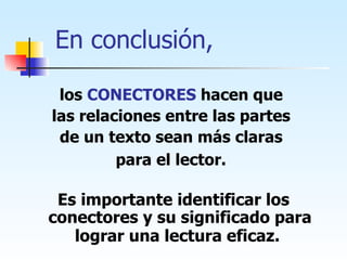 En conclusión, los  CONECTORES   hacen que  las relaciones entre las partes  de un texto sean más claras  para el lector.   Es importante identificar los conectores y su significado para lograr una lectura eficaz.   