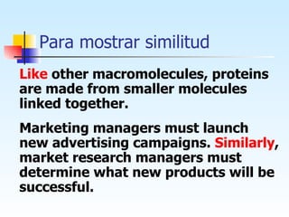 Para mostrar similitud Like  other macromolecules, proteins are made from smaller molecules linked together. Marketing managers must launch new advertising campaigns.  Similarly , market research managers must determine what new products will be successful.  