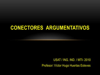 USAT / ING. IND. / MTI- 2010
Profesor: Víctor Hugo Huertas Esteves
CONECTORES ARGUMENTATIVOS
 