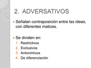 2. ADVERSATIVOS 
 Señalan contraposición entre las ideas, 
con diferentes matices. 
 Se dividen en: 
1. Restrictivos 
2. Exclusivos 
3. Antonímicos 
4. De diferenciación 
 