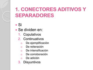  Si 
 Se dividen en: 
1. Copulativos 
2. Continuativos 
o De ejemplificación 
o De reiteración 
o De intensificación 
o De corroboración 
o De adición 
3. Disyuntivos 
 