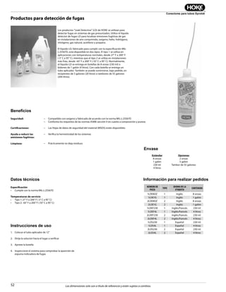 52
Conectores para tubos Gyrolok
Las dimensiones solo son a título de referencia y están sujetas a cambios.
Beneﬁcios
Seguridad:
Certificaciones:
Ayuda a reducir las
emisiones fugitivas:
Limpieza:
• Compatible con oxígeno y fabricado de acuerdo con la norma MIL-L-25567D
• Conforma los requisitos de las normas ASME sección V en cuanto a composición y pureza
• Las Hojas de datos de seguridad del material (MSDS) están disponibles
• Verifica la hermeticidad de los sistemas
• Prácticamente no deja residuos
Productos para detección de fugas
Datos técnicos
Especificación
• Cumple con la norma MIL-L-25567D
Temperaturas de servicio
• Tipo 1: 27° F a 200° F (-3° C a 95° C)
• Tipo 2: -65° F a 200° F (-55° C a 95° C)
Envase
Estándar Opciones
8 onzas 2 onzas
1 galón 5 galón
230 ml Tambor de 55 galones
4 litros
Instrucciones de uso
1. Colocar el tubo aplicador de 12"
2. Dirija la solucion hacia el lugar a verificar
3. Apriete la botella
4. Inspeccione el sistema para comprobar la aparición de
espuma indicadora de fugas
Los productos "Leak Detective" (LD) de HOKE se utilizan para
detectar fugas en sistemas de gas presurizados. Utilice el líquido
detector de fugas LD para localizar emisiones fugitivas de gas
en instalaciones de aire comprimido, oxígeno, helio, hidrógeno,
nitrógeno, gas natural, acetileno y propano.
El líquido LD, fabricado para cumplir con la especificación MIL-
L-25567D, está disponible en dos tipos. El tipo 1 se utiliza en
aplicaciones con temperaturas normales, desde 27° F a 200° F
(-3° C a 95° C), mientras que el tipo 2 se utiliza en instalaciones
más frías, desde -65° F a 200° F (-55° C a 95° C). Normalmente,
el líquido LD se entrega en botellas de 8 onzas (230 ml) o
bidones de 1 galón (4 litros). Con cada botella se entrega un
tubo aplicador. También se puede suministrar, bajo pedido, en
recipientes de 5 galones (20 litros) o tambores de 55 galones
(204 litros).
Información para realizar pedidos
NÚMERO DE
PIEZA
TIPO
IDIOMA DE LA
ETIQUETA
CONTENIDO
1LDE8OZ 1 Inglés 8 onzas
1LDE1G 1 Inglés 1 galón
2LDE8OZ 2 Inglés 8 onzas
2LDE1G 2 Inglés 1 galón
1LDEF230 1 Inglés/francés 230 ml
1LDEF4L 1 Inglés/francés 4 litros
2LDEF230 2 Inglés/francés 230 ml
2LDEF4L 2 Inglés/francés 4 litros
1LDS230 1 Español 230 ml
1LDS4L 1 Español 4 litros
2LDS230 2 Español 230 ml
2LDS4L 2 Español 4 litros
 