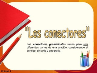 Los conectores gramaticales sirven para unir
diferentes partes de una oración, considerando el
sentido, sintaxis y ortografía.
Unidad 2
 
