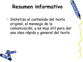 Resumen informativo
• Sintetiza el contenido del texto
original, el mensaje de la
comunicación, y es muy útil para dar
una idea rápida y general del texto
 
