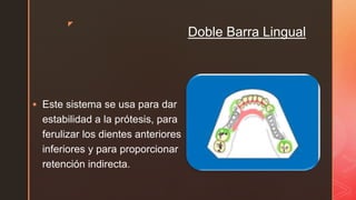 z
Doble Barra Lingual
 Este sistema se usa para dar
estabilidad a la prótesis, para
ferulizar los dientes anteriores
inferiores y para proporcionar
retención indirecta.
 