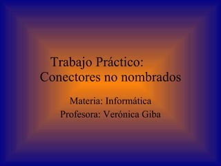 Trabajo Práctico:  Conectores no nombrados Materia: Informática Profesora: Verónica Giba 