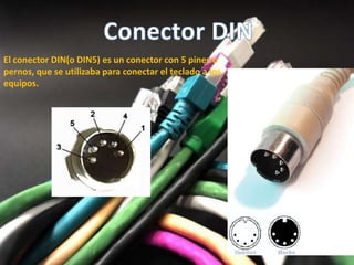 El conector DIN(o DIN5) es un conector con 5 pines o
pernos, que se utilizaba para conectar el teclado a los
equipos.
 
