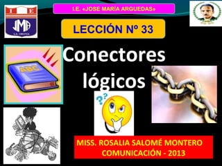 I.E. «JOSE MARÍA ARGUEDAS»

LECCIÓN Nº 33

Conectores
lógicos
MISS. ROSALIA SALOMÉ MONTERO
COMUNICACIÓN - 2013

 