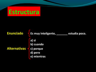 Estructura
Enunciado

Es muy inteligente, _______ estudia poco.

Alternativas

a) si
b) cuando
c) porque
d) pero
e) mientras

 