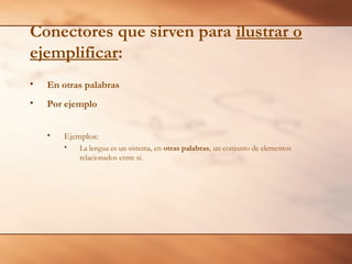 Conectores que sirven para ilustrar o
ejemplificar:
• En otras palabras
• Por ejemplo
• Ejemplos:
• La lengua es un sistema, en otras palabras, un conjunto de elementos
relacionados entre sí.
 
