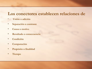 • Unión o adición
• Separación o contraste
• Causa o motivo
• Resultado o consecuencia
• Condición
• Comparación
• Propósito o finalidad
• Tiempo
Los conectores establecen relaciones de
 