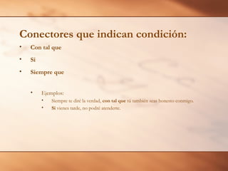 • Con tal que
• Si
• Siempre que
• Ejemplos:
• Siempre te diré la verdad, con tal que tú también seas honesto conmigo.
• Si vienes tarde, no podré atenderte.
Conectores que indican condición:
 