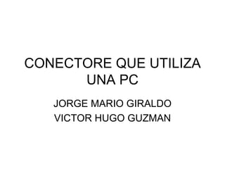 CONECTORE QUE UTILIZA UNA PC JORGE MARIO GIRALDO VICTOR HUGO GUZMAN 