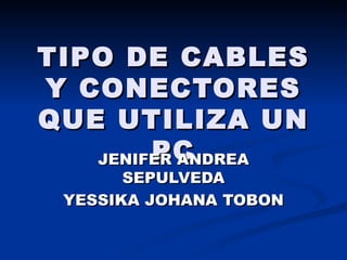 TIPO DE CABLES Y CONECTORES QUE UTILIZA UN PC JENIFER ANDREA SEPULVEDA YESSIKA JOHANA TOBON 