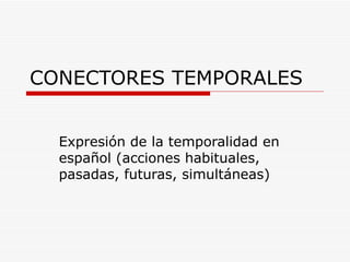 CONECTORES TEMPORALES Expresión de la temporalidad en español (acciones habituales, pasadas, futuras, simultáneas) 