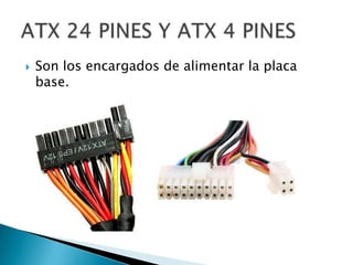 Son los encargados de alimentar la placa base.ATX 24 PINES Y ATX 4 PINES