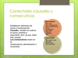 Conectores causales y consecutivosEstablecen relaciones de causa y consecuencia. Causales. Insisten en cuál es la causa, premisa o argumento. Son: ya que, dado que, porque.Los consecutivos insten en la consecuencia, demostración o conclusión. 