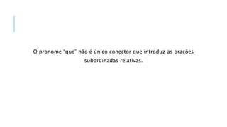 O pronome “que” não é único conector que introduz as orações
subordinadas relativas.
 
