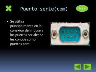Puerto serie(com) 
 Se utiliza 
principalmente en la 
conexión del mouse a 
los puertos seriales se 
les conoce como 
puertos com 
Índice 
 