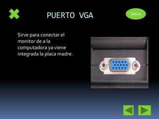 PUERTO VGA 
Sirve para conectar el 
monitor de a la 
computadora ya viene 
integrada la placa madre. 
Índice 
 