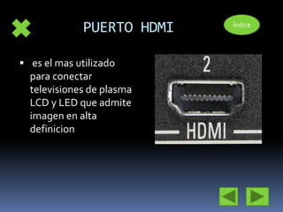 PUERTO HDMI 
 es el mas utilizado 
para conectar 
televisiones de plasma 
LCD y LED que admite 
imagen en alta 
definicion 
Índice 
 