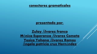 conectores gramaticales
presentado por:
Zulay Álvarez franco
Mónica Esperanza Álvarez Cometa
Yesica Yohana Álvarez Ramos
Ángela patricia cruz Hernández
 