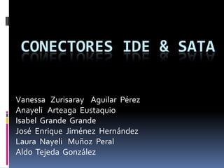 CONECTORES IDE & SATA
Vanessa Zurisaray Aguilar Pérez
Anayeli Arteaga Eustaquio
Isabel Grande Grande
José Enrique Jiménez Hernández
Laura Nayeli Muñoz Peral
Aldo Tejeda González
 