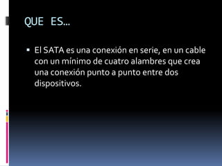 QUE ES…
 El SATA es una conexión en serie, en un cable
con un mínimo de cuatro alambres que crea
una conexión punto a punto entre dos
dispositivos.
 