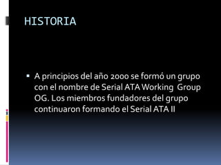 HISTORIA
 A principios del año 2000 se formó un grupo
con el nombre de Serial ATAWorking Group
OG. Los miembros fundadores del grupo
continuaron formando el Serial ATA II
 
